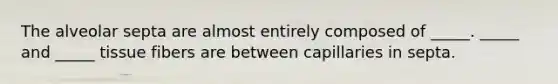 The alveolar septa are almost entirely composed of _____. _____ and _____ tissue fibers are between capillaries in septa.