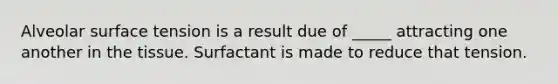 Alveolar surface tension is a result due of _____ attracting one another in the tissue. Surfactant is made to reduce that tension.