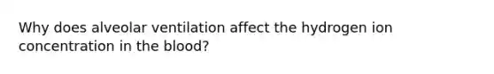 Why does alveolar ventilation affect the hydrogen ion concentration in the blood?