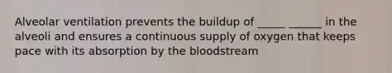 Alveolar ventilation prevents the buildup of _____ ______ in the alveoli and ensures a continuous supply of oxygen that keeps pace with its absorption by the bloodstream