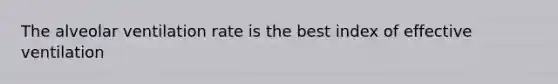 The alveolar ventilation rate is the best index of effective ventilation