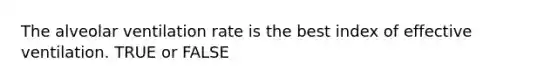 The alveolar ventilation rate is the best index of effective ventilation. TRUE or FALSE