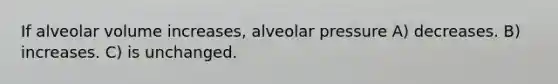 If alveolar volume increases, alveolar pressure A) decreases. B) increases. C) is unchanged.