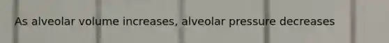 As alveolar volume increases, alveolar pressure decreases