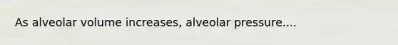 As alveolar volume increases, alveolar pressure....