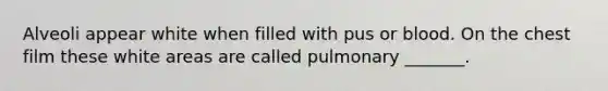 Alveoli appear white when filled with pus or blood. On the chest film these white areas are called pulmonary _______.