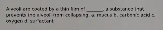 Alveoli are coated by a thin film of _______, a substance that prevents the alveoli from collapsing. a. mucus b. carbonic acid c. oxygen d. surfactant