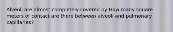 Alveoli are almost completely covered by How many square meters of contact are there between alveoli and pulmonary capillaries?