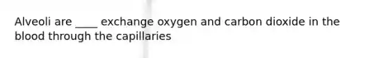 Alveoli are ____ exchange oxygen and carbon dioxide in the blood through the capillaries