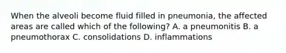 When the alveoli become fluid filled in pneumonia, the affected areas are called which of the following? A. a pneumonitis B. a pneumothorax C. consolidations D. inflammations