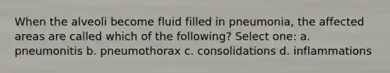 When the alveoli become fluid filled in pneumonia, the affected areas are called which of the following? Select one: a. pneumonitis b. pneumothorax c. consolidations d. inflammations