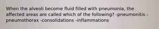 When the alveoli become fluid filled with pneumonia, the affected areas are called which of the following? -pneumonitis -pneumothorax -consolidations -inflammations