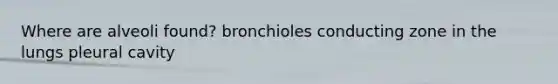 Where are alveoli found? bronchioles conducting zone in the lungs pleural cavity