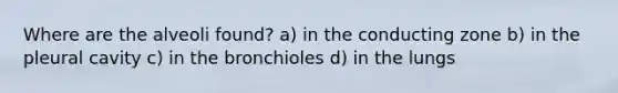 Where are the alveoli found? a) in the conducting zone b) in the pleural cavity c) in the bronchioles d) in the lungs