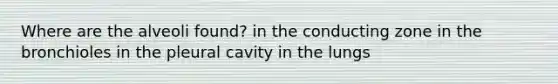 Where are the alveoli found? in the conducting zone in the bronchioles in the pleural cavity in the lungs