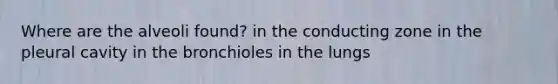 Where are the alveoli found? in the conducting zone in the pleural cavity in the bronchioles in the lungs