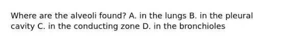 Where are the alveoli found? A. in the lungs B. in the pleural cavity C. in the conducting zone D. in the bronchioles