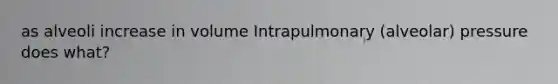 as alveoli increase in volume Intrapulmonary (alveolar) pressure does what?