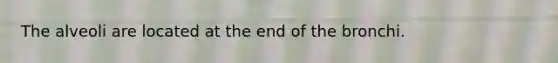 The alveoli are located at the end of the bronchi.