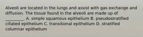 Alveoli are located in the lungs and assist with <a href='https://www.questionai.com/knowledge/kU8LNOksTA-gas-exchange' class='anchor-knowledge'>gas exchange</a> and diffusion. The tissue found in the alveoli are made up of _________. A. simple squamous epithelium B. pseudostratified ciliated epithelium C. transitional epithelium D. stratified columnar epithelium