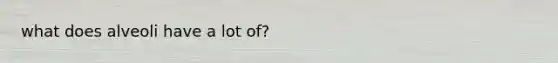 what does alveoli have a lot of?