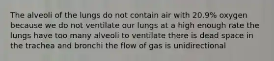 The alveoli of the lungs do not contain air with 20.9% oxygen because we do not ventilate our lungs at a high enough rate the lungs have too many alveoli to ventilate there is dead space in the trachea and bronchi the flow of gas is unidirectional