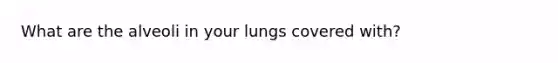 What are the alveoli in your lungs covered with?