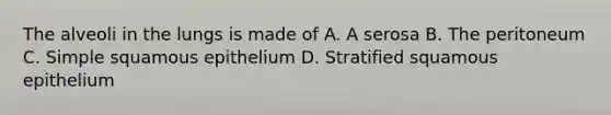 The alveoli in the lungs is made of A. A serosa B. The peritoneum C. Simple squamous epithelium D. Stratified squamous epithelium