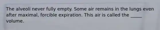 The alveoli never fully empty. Some air remains in the lungs even after maximal, forcible expiration. This air is called the _____ volume.