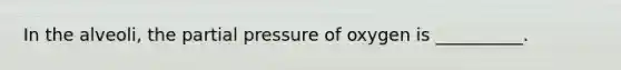 In the alveoli, the partial pressure of oxygen is __________.