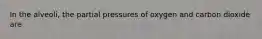 In the alveoli, the partial pressures of oxygen and carbon dioxide are