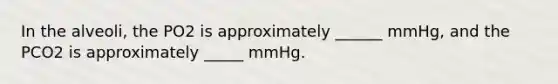 In the alveoli, the PO2 is approximately ______ mmHg, and the PCO2 is approximately _____ mmHg.