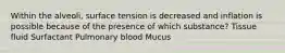 Within the alveoli, surface tension is decreased and inflation is possible because of the presence of which substance? Tissue fluid Surfactant Pulmonary blood Mucus