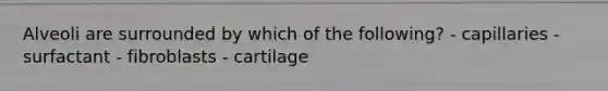 Alveoli are surrounded by which of the following? - capillaries - surfactant - fibroblasts - cartilage