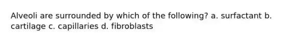 Alveoli are surrounded by which of the following? a. surfactant b. cartilage c. capillaries d. fibroblasts