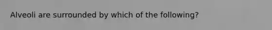 Alveoli are surrounded by which of the following?