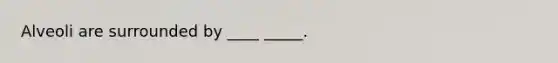 Alveoli are surrounded by ____ _____.