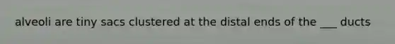 alveoli are tiny sacs clustered at the distal ends of the ___ ducts