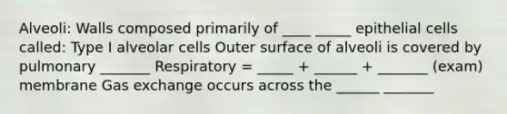 Alveoli: Walls composed primarily of ____ _____ epithelial cells called: Type I alveolar cells Outer surface of alveoli is covered by pulmonary _______ Respiratory = _____ + ______ + _______ (exam) membrane Gas exchange occurs across the ______ _______