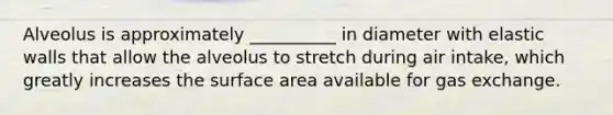 Alveolus is approximately __________ in diameter with elastic walls that allow the alveolus to stretch during air intake, which greatly increases the surface area available for gas exchange.