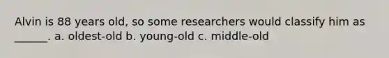 Alvin is 88 years old, so some researchers would classify him as ______. a. oldest-old b. young-old c. middle-old