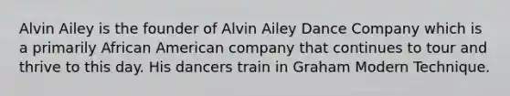 Alvin Ailey is the founder of Alvin Ailey Dance Company which is a primarily African American company that continues to tour and thrive to this day. His dancers train in Graham Modern Technique.