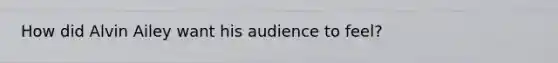 How did Alvin Ailey want his audience to feel?