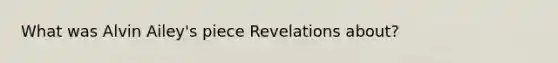 What was Alvin Ailey's piece Revelations about?