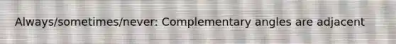 Always/sometimes/never: Complementary angles are adjacent