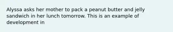 Alyssa asks her mother to pack a peanut butter and jelly sandwich in her lunch tomorrow. This is an example of development in