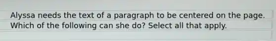 Alyssa needs the text of a paragraph to be centered on the page. Which of the following can she do? Select all that apply.