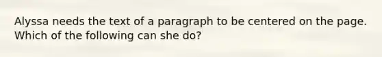 Alyssa needs the text of a paragraph to be centered on the page. Which of the following can she do?