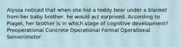 Alyssa noticed that when she hid a teddy bear under a blanket from her baby brother, he would act surprised. According to Piaget, her brother is in which stage of cognitive development? Preoperational Concrete Operational Formal Operational Sensorimotor