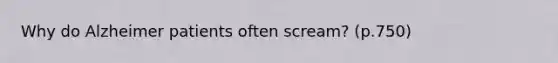 Why do Alzheimer patients often scream? (p.750)